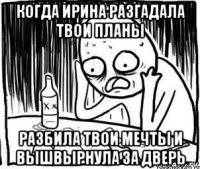 когда ирина разгадала твои планы разбила твои мечты и вышвырнула за дверь