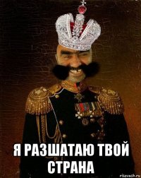  я разшатаю твой страна