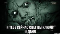  я тебе сейчас свет выключу @даня