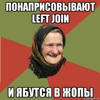 понаприсовывают left join и ябутся в жопы