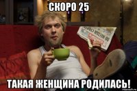 скоро 25 такая женщина родилась!