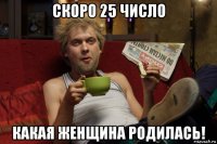 скоро 25 число какая женщина родилась!