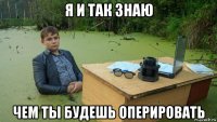 я и так знаю чем ты будешь оперировать