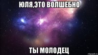 юля,это волшебно ты молодец