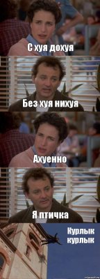 С хуя дохуя Без хуя нихуя Ахуенно Я птичка Курлык курлык