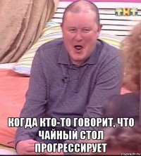  когда кто-то говорит, что чайный стол прогрессирует