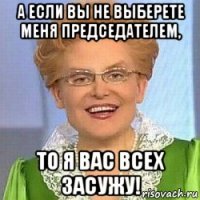 а если вы не выберете меня председателем, то я вас всех засужу!