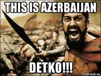 this is azerbaijan detko!!!