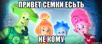 привет семки есьть не кому