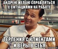 андрею желаю справляться с ситуациями на работе терпения с клиентами и веры в себя