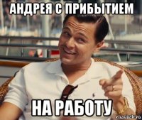 андрея с прибытием на работу