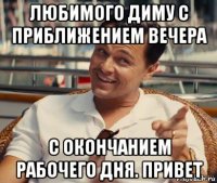 любимого диму с приближением вечера с окончанием рабочего дня. привет