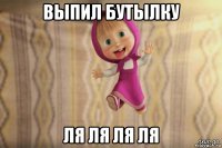 выпил бутылку ля ля ля ля