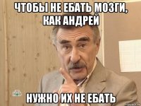 чтобы не ебать мозги, как андрей нужно их не ебать