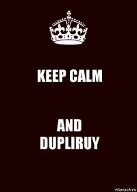 KEEP CALM AND
DUPLIRUY