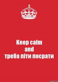 Keep calm
and
треба піти посрати