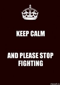 KEEP CALM AND PLEASE STOP FIGHTING