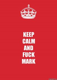 KEEP
CALM
AND
FUCK
MARK