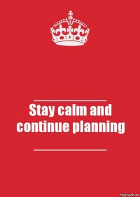 _________
Stay calm and continue planning _________