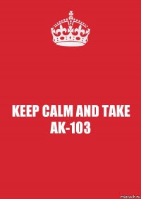 KEEP CALM AND TAKE AK-103