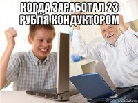 когда заработал 23 рубля кондуктором 