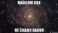 максим лох не скажу какой