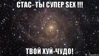 стас- ты супер sex !!! твой хуй-чудо!