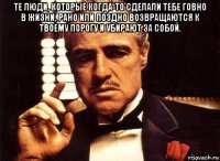 те люди, которые когда-то сделали тебе говно в жизни, рано или поздно возвращаются к твоему порогу и убирают за собой. 