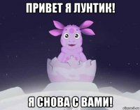 привет я лунтик! я снова с вами!