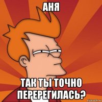 аня так ты точно перерегилась?