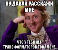 ну давай расскажи мне что у тебя нет трансформаторов тока 50/5