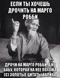 если ты хочешь дрочить на марго робби дрочи на марго робби, а не бабу, которая на нее похожа (с) золотые цитаты валика