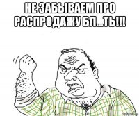 не забываем про распродажу бл...ть!!! 