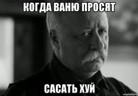 когда ваню просят сасать хуй