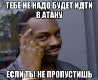 тебе не надо будет идти в атаку если ты не пропустишь