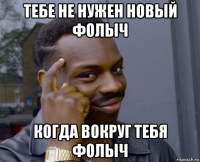 тебе не нужен новый фолыч когда вокруг тебя фолыч