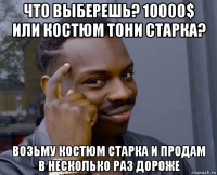 что выберешь? 10000$ или костюм тони старка? возьму костюм старка и продам в несколько раз дороже