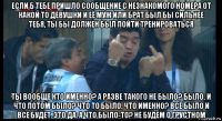 если б тебе пришло сообщение с незнакомого номера от какой то девушки и её муж или брат был бы сильнее тебя, ты бы должен был пойти тренироваться ты вообще кто именно? а разве такого не было? было. и что потом было? что то было. что именно? всё было и все будет. это да. а что было-то? не будем о грустном