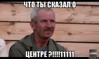 что ты сказал о центре ?!!!!11111