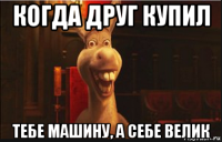 когда друг купил тебе машину, а себе велик