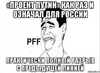 «проект путин» как раз и означал для россии практически полный разрыв с предыдущей линией