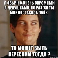 я обычно очень скромный с девушками, но раз уж ты мне поставила лайк, то может быть переспим тогда ?