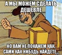 а мы можем сделать дешевле но вам не покажем как, сами как нибудь найдёте...