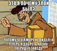 это я почему злой был? потому что я море не видел! а теперь я добреть начну, зверушек заведу.