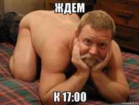 ждем к 17:00