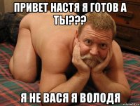 привет настя я готов а ты??? я не вася я володя