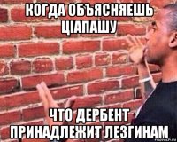 когда объясняешь цiапашу что дербент принадлежит лезгинам