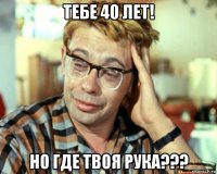 тебе 40 лет! но где твоя рука???