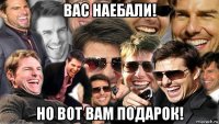 вас наебали! но вот вам подарок!