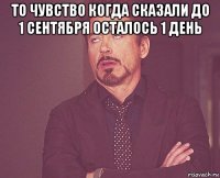 то чувство когда сказали до 1 сентября осталось 1 день 